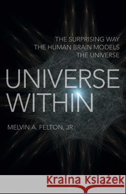 Universe Within: The Surprising Way the Human Brain Models the Universe Melvin A. Felton, Jr. 9781789047196 John Hunt Publishing