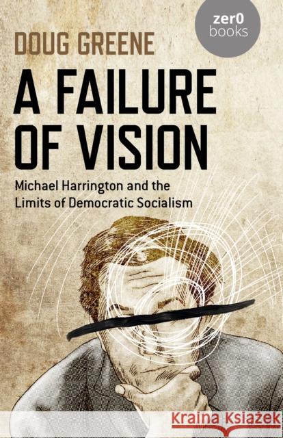 A Failure of Vision: Michael Harrington and the Limits of Democratic Socialism Greene, Doug 9781789047233 John Hunt Publishing
