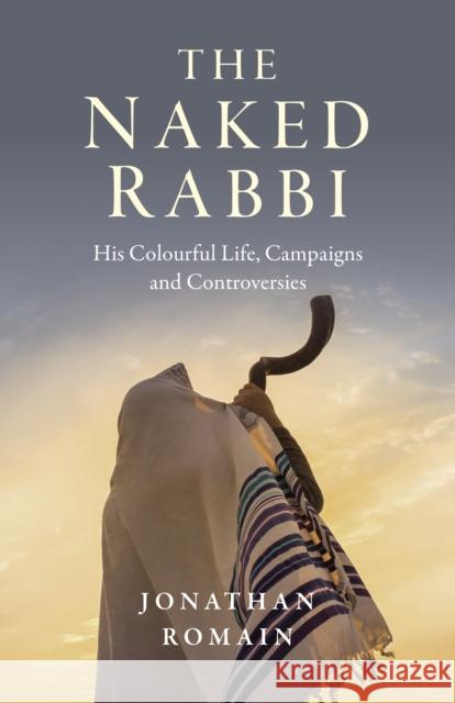 Naked Rabbi, The: His Colourful Life, Campaigns and Controversies Jonathan Romain 9781789047295 John Hunt Publishing