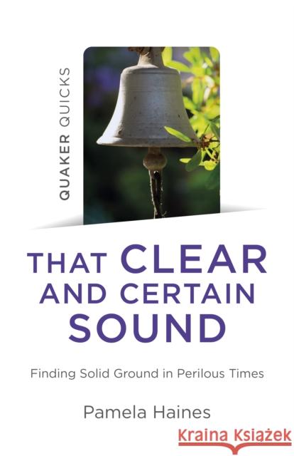 Quaker Quicks - That Clear and Certain Sound: Finding Solid Ground in Perilous Times Pamela Haines 9781789047653