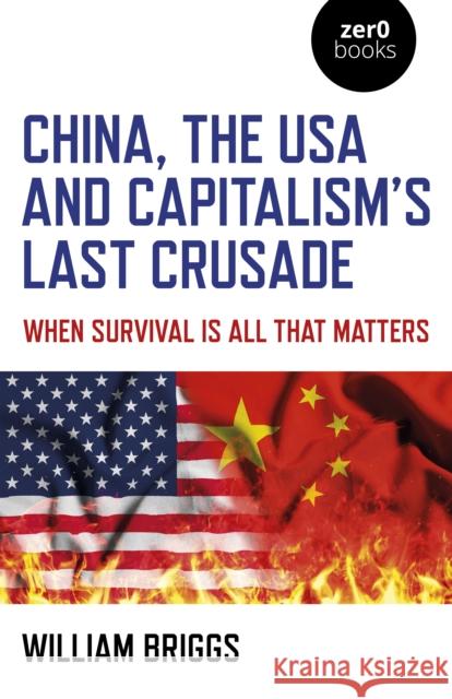 China, the USA and Capitalism's Last Crusade: When Survival Is All That Matters William Briggs 9781789047677 Zero Books