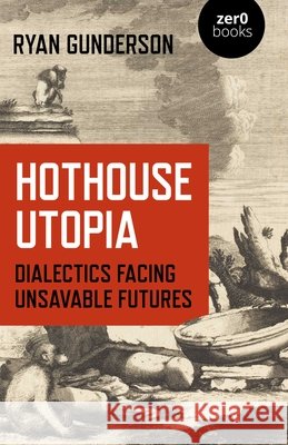 Hothouse Utopia - Dialectics Facing Unsavable Futures Ryan Gunderson 9781789047691