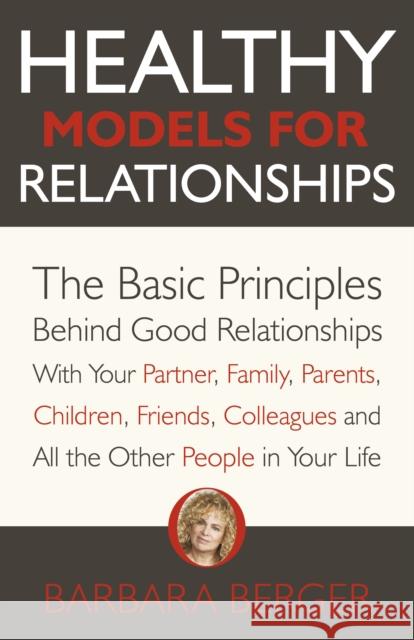 Healthy Models for Relationships: The Basic Principles Behind Good Relationships With Your Partner, Family, Parents, Children, Friends, Colleagues and All the Other People in Your Life Barbara Berger 9781789047851