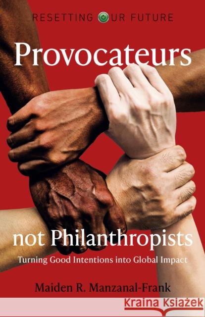 Resetting Our Future: Provocateurs not Philanthropists - Turning Good Intentions into Global Impact Maiden Manzanal-frank 9781789048360 John Hunt Publishing