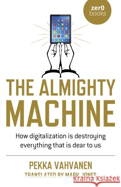 The Almighty Machine: How Digitalization Is Destroying Everything That Is Dear to Us Pekka Vahvanen 9781789048988 Zero Books