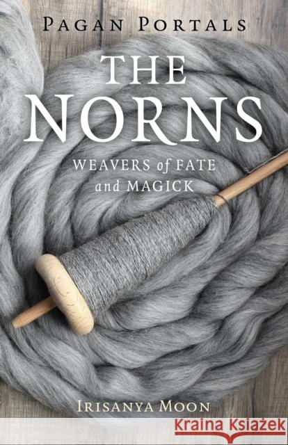 Pagan Portals - The Norns: Weavers of Fate and Magick Moon, Irisanya 9781789049107 John Hunt Publishing