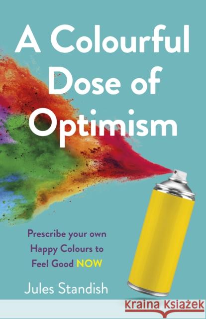 A Colourful Dose of Optimism: Prescribe Your Own Happy Colours to Feel Good Now Standish, Jules 9781789049275 