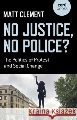No Justice, No Police?: The Politics of Protest and Social Change Matt Clement 9781789049459 John Hunt Publishing