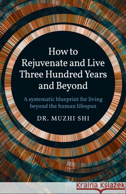 How to Rejuvenate and Live Three Hundred Years and Beyond: A Systematic Blueprint for Living Beyond the Human Lifespan Dr Shi, Muzhi 9781789049558 John Hunt Publishing