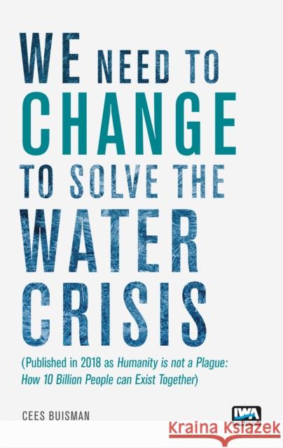 We Need to Change to Solve the Water Crisis: Humanity Is Not a Plague: How 10 Billion People Can Exist Together Cees Buisman 9781789061390 IWA Publishing (Intl Water Assoc)