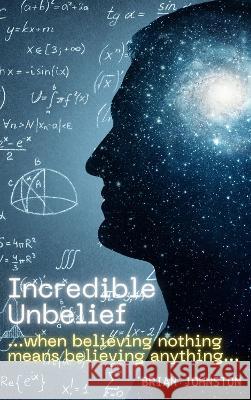 Incredible Unbelief: When Believing Nothing Means Believing Anything Brian Johnston 9781789102239