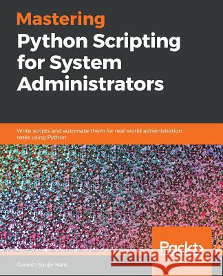 Mastering Python Scripting for System Administrators: Write scripts and automate them for real-world administration tasks using Python Ganesh Naik 9781789133226