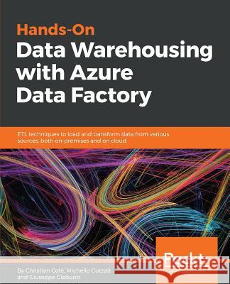 Hands-On Data Warehousing with Azure Data Factory: ETL techniques to load and transform data from various sources, both on-premises and on cloud Coté, Christian 9781789137620 Packt Publishing