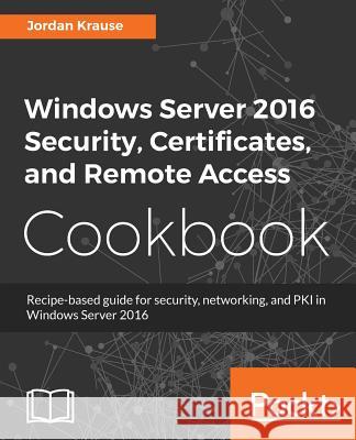 Windows Server 2016 Security, Certificates, and Remote Access Cookbook Jordan Krause 9781789137675 Packt Publishing