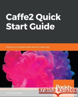 Caffe2 Quick Start Guide Ashwin Nanjappa 9781789137750 Packt Publishing