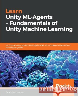 Learn Unity ML - Agents - Fundamentals of Unity Machine Learning Micheal Lanham 9781789138139