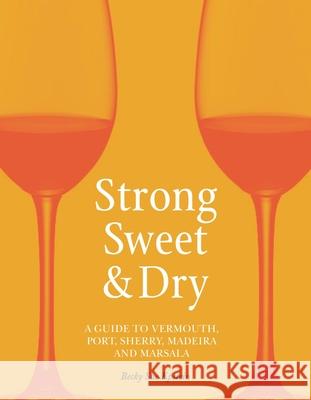Strong, Sweet and Dry: A Guide to Vermouth, Port, Sherry, Madeira and Marsala Becky Sue Epstein 9781789141528