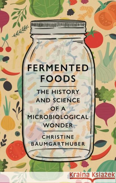 Fermented Foods: The History and Science of a Microbiological Wonder Christine Baumgarthuber 9781789143751