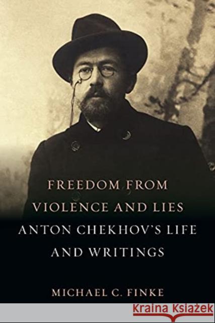 Freedom from Violence and Lies: Anton Chekhov's Life and Writings Michael C. Finke 9781789144307