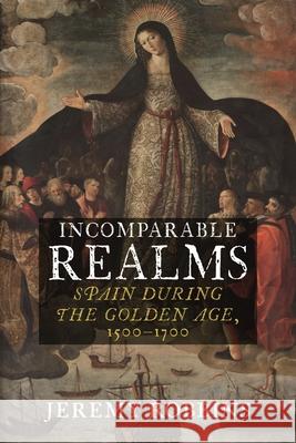 Incomparable Realms: Spain during the Golden Age, 1500–1700 Jeremy Robbins 9781789145373 Reaktion Books