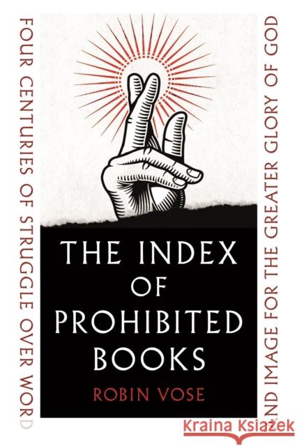 The Index of Prohibited Books: Four Centuries of Struggle over Word and Image for the Greater Glory of God Robin Vose 9781789146578