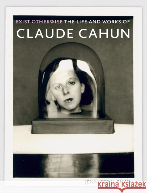 Exist Otherwise: The Life and Works of Claude Cahun Jennifer L. Shaw 9781789147001