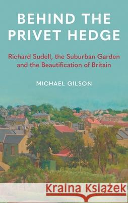Behind the Privet Hedge: Richard Sudell, the Suburban Garden and the Beautification of Britain Michael Gilson 9781789148602 Reaktion Books