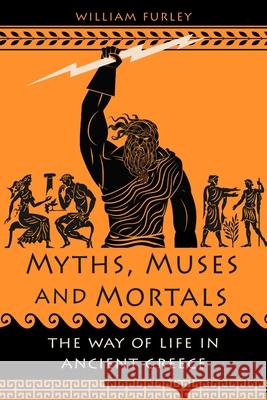 Myths, Muses and Mortals: The Way of Life in Ancient Greece William Furley 9781789149173