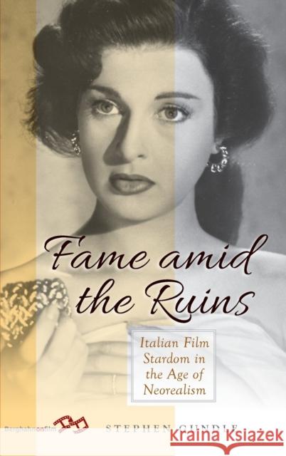 Fame Amid the Ruins: Italian Film Stardom in the Age of Neorealism Stephen Gundle 9781789200010