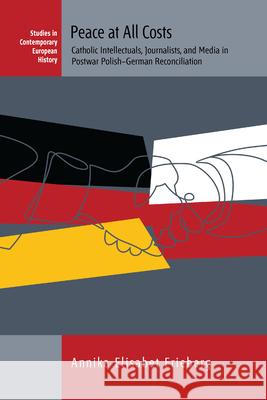 Peace at All Costs: Catholic Intellectuals, Journalists, and Media in Postwar Polish-German Reconciliation Frieberg, Annika 9781789200249