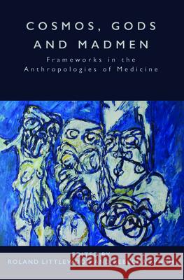 Cosmos, Gods and Madmen: Frameworks in the Anthropologies of Medicine Roland Littlewood Rebecca Lynch 9781789200621