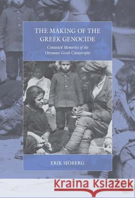 The Making of the Greek Genocide: Contested Memories of the Ottoman Greek Catastrophe Erik Sjöberg 9781789200638