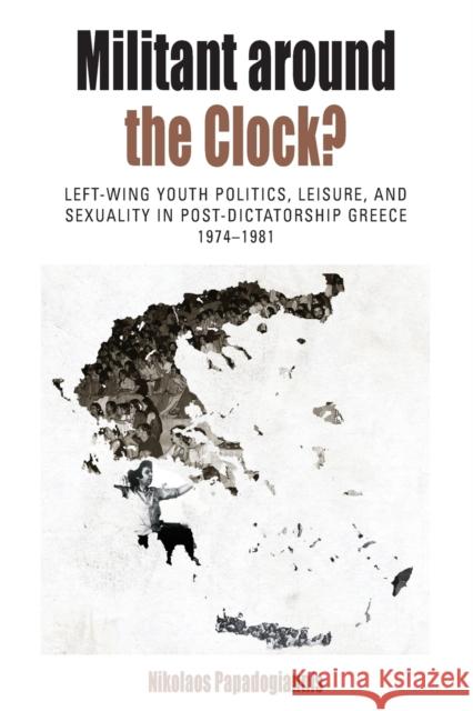 Militant Around the Clock?: Left-Wing Youth Politics, Leisure, and Sexuality in Post-Dictatorship Greece, 1974-1981 Nikolaos Papadogiannis 9781789200744 Berghahn Books