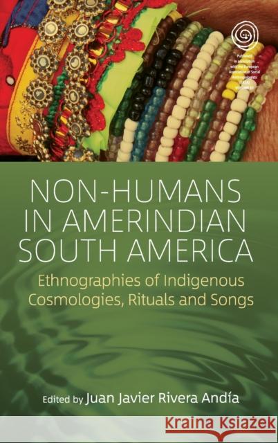 Non-Humans in Amerindian South America: Ethnographies of Indigenous Cosmologies, Rituals and Songs Andia Juan Javier Rivera 9781789200973 Berghahn Books