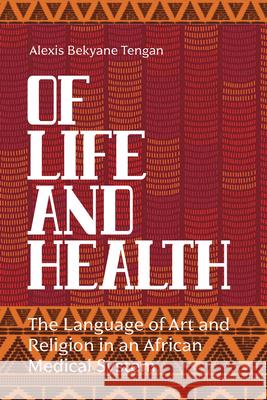 Of Life and Health: The Language of Art and Religion in an African Medical System Alexis Bekyane Tengan 9781789201017 Berghahn Books