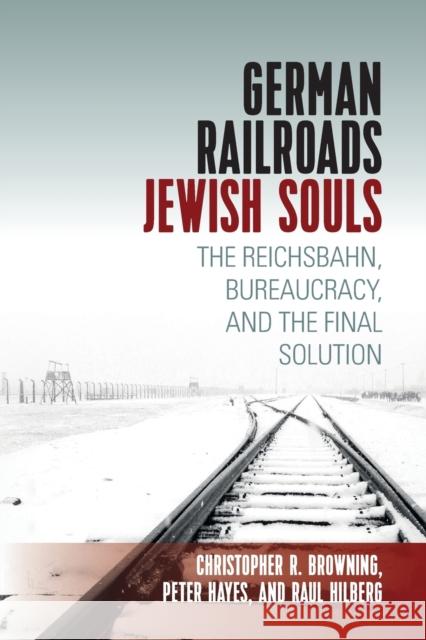 German Railroads, Jewish Souls: The Reichsbahn, Bureaucracy, and the Final Solution Raul Hilberg Christopher Browning Peter Hayes 9781789202762