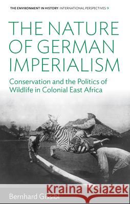 The Nature of German Imperialism: Conservation and the Politics of Wildlife in Colonial East Africa Bernhard Gissibl 9781789204926