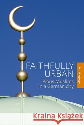 Faithfully Urban: Pious Muslims in a German City Petra Kuppinger 9781789205046