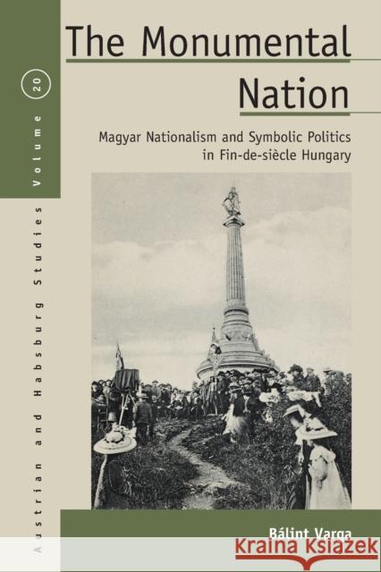 The Monumental Nation: Magyar Nationalism and Symbolic Politics in Fin-De-Siècle Hungary Varga, Bálint 9781789205190 Berghahn Books