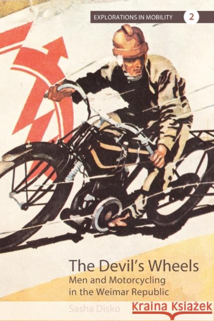 The Devil's Wheels: Men and Motorcycling in the Weimar Republic Sasha Disko 9781789205237