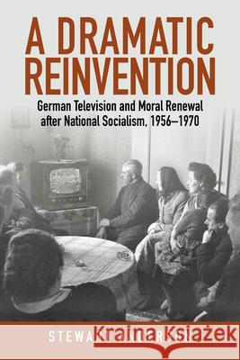 A Dramatic Reinvention: German Television and Moral Renewal After National Socialism, 1956-1970 Stewart Anderson 9781789206449