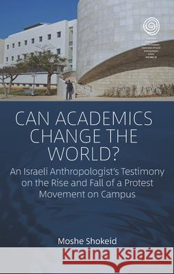 Can Academics Change the World?: An Israeli Anthropologist's Testimony on the Rise and Fall of a Protest Movement on Campus Moshe Shokeid 9781789206982 Berghahn Books