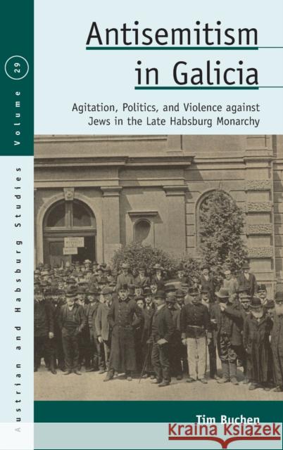 Antisemitism in Galicia: Agitation, Politics, and Violence Against Jews in the Late Habsburg Monarchy Tim Buchen 9781789207705 Berghahn Books