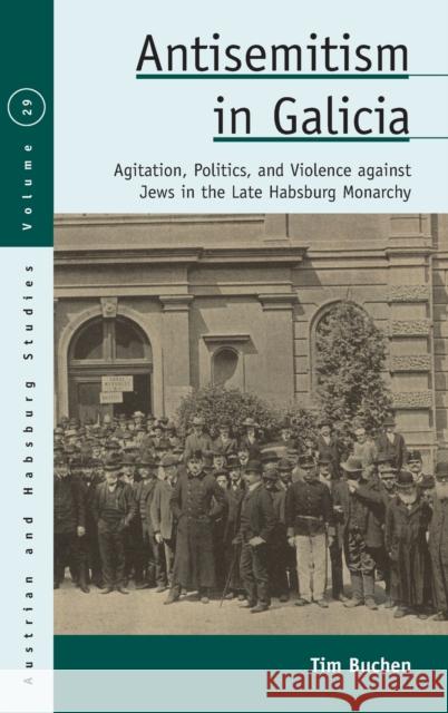 Antisemitism in Galicia: Agitation, Politics, and Violence Against Jews in the Late Habsburg Monarchy Tim Buchen 9781789207705