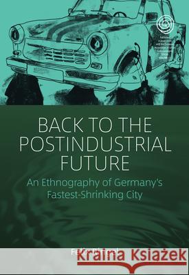 Back to the Postindustrial Future: An Ethnography of Germany's Fastest-Shrinking City Felix Ringel 9781789208054