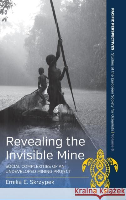 Revealing the Invisible Mine: Social Complexities of an Undeveloped Mining Project  9781789208566 Berghahn Books