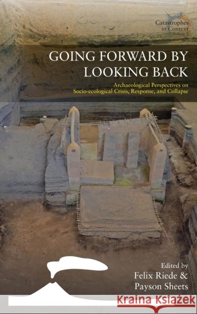 Going Forward by Looking Back: Archaeological Perspectives on Socio-Ecological Crisis, Response, and Collapse Felix Riede Payson Sheets 9781789208641