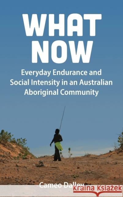 What Now: Everyday Endurance and Social Intensity in an Australian Aboriginal Community Cameo Dalley 9781789208856