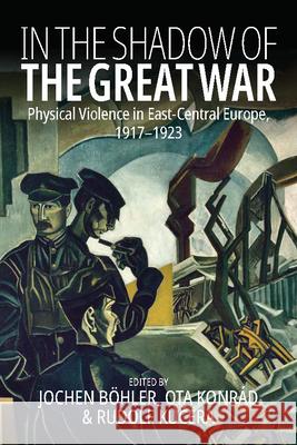 In the Shadow of the Great War: Physical Violence in East-Central Europe, 1917-1923 B Konr 9781789209396