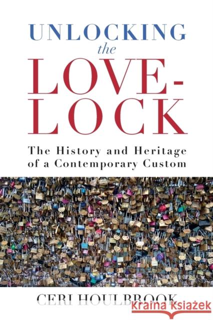 Unlocking the Love-Lock: The History and Heritage of a Contemporary Custom  9781789209853 